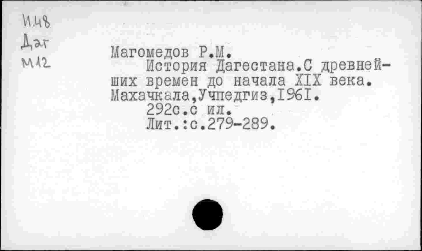 ﻿Магомедов Р.М.
История Дагестана.С древней ших времен до начала XIX века. Махачкала,Учпедгиз,1961.
292с.с ил.
Лит.:с.279-289.